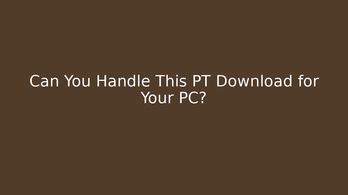 Can You Handle This PT Download for Your PC?
