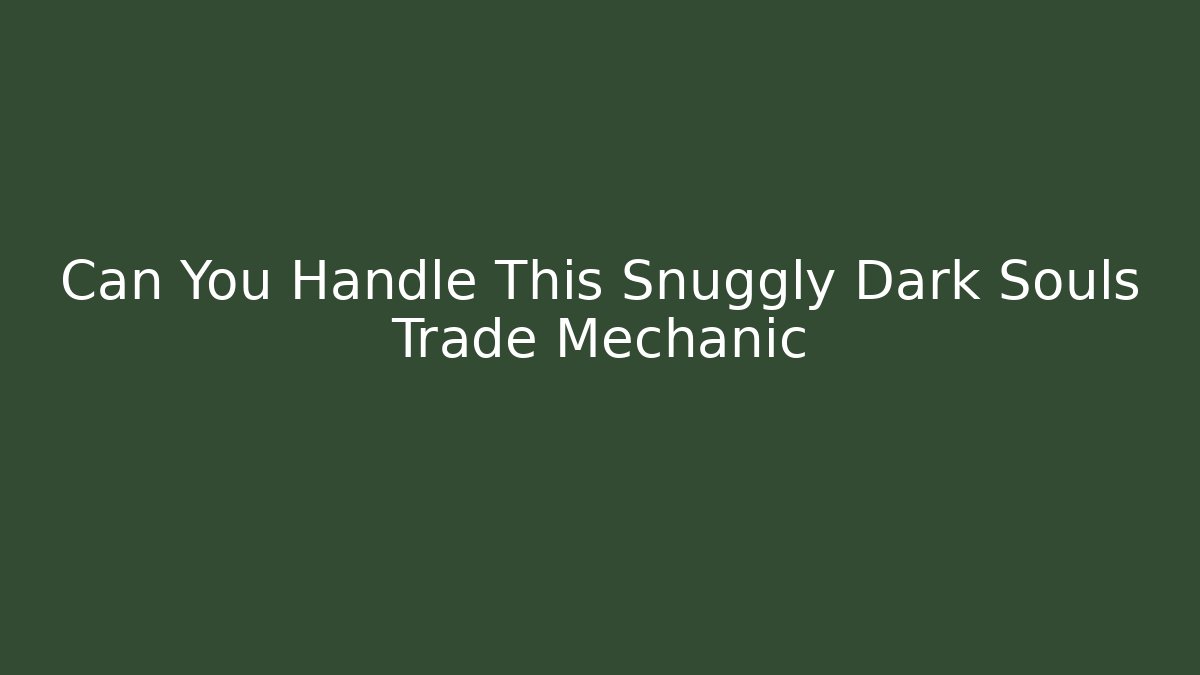 Can You Handle This Snuggly Dark Souls Trade Mechanic