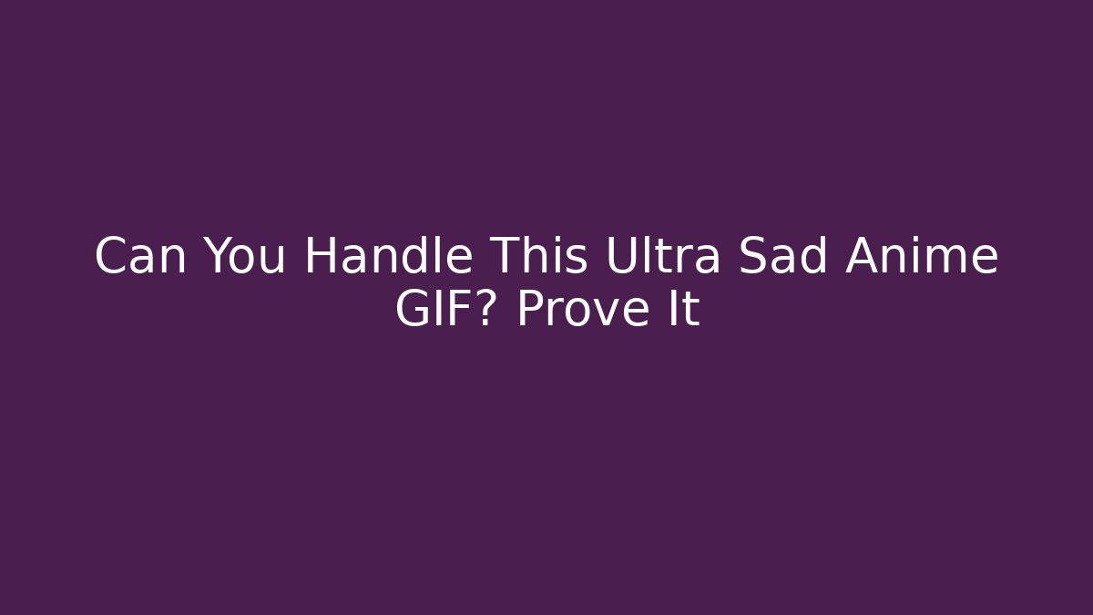 Can You Handle This Ultra Sad Anime GIF? Prove It