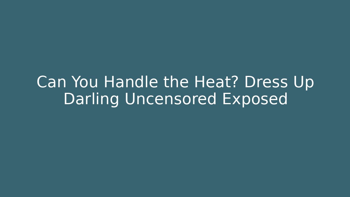Can You Handle the Heat? Dress Up Darling Uncensored Exposed