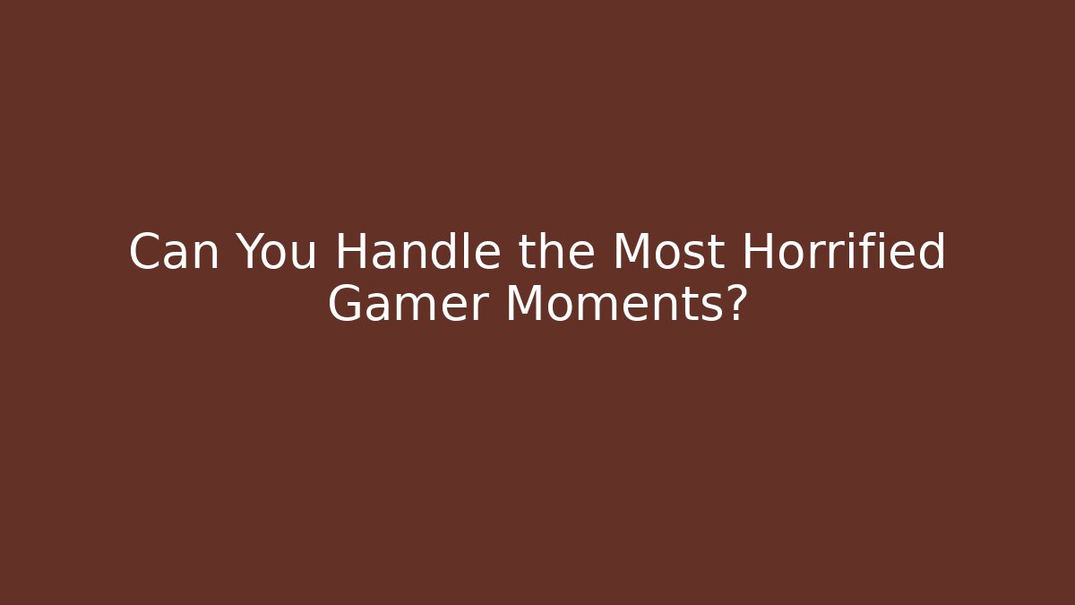 Can You Handle the Most Horrified Gamer Moments?