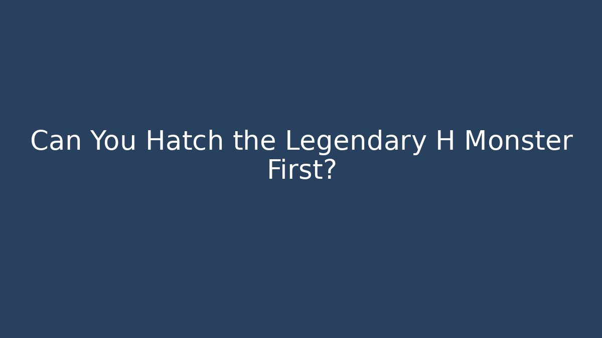 Can You Hatch the Legendary H Monster First?