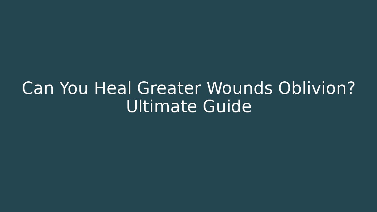 Can You Heal Greater Wounds Oblivion? Ultimate Guide