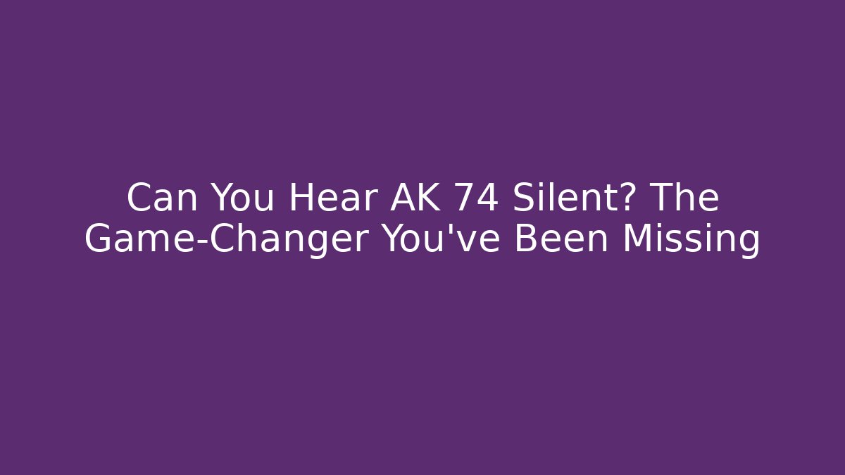Can You Hear AK 74 Silent? The Game-Changer You’ve Been Missing