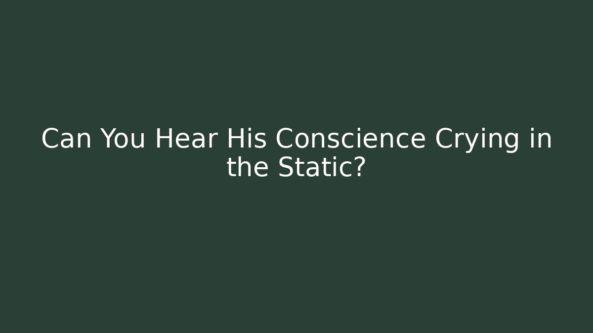 Can You Hear His Conscience Crying in the Static?