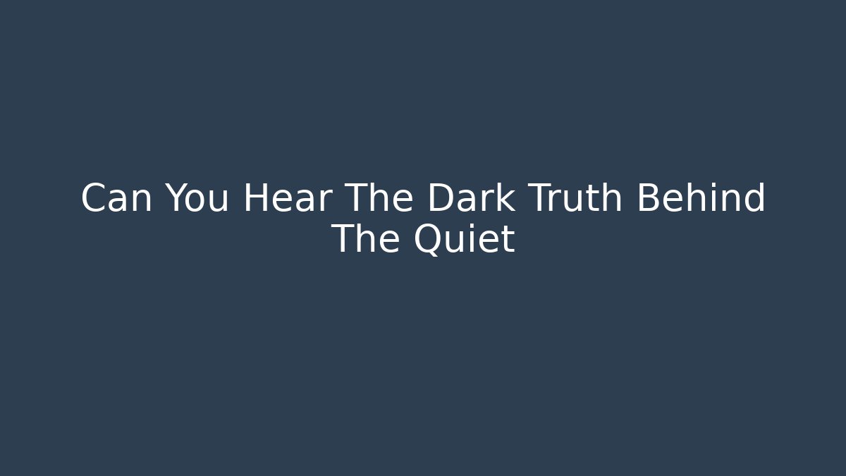 Can You Hear The Dark Truth Behind The Quiet
