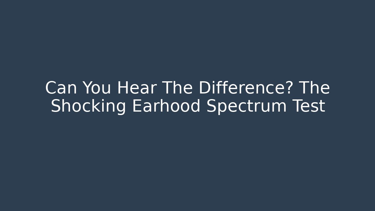 Can You Hear The Difference? The Shocking Earhood Spectrum Test