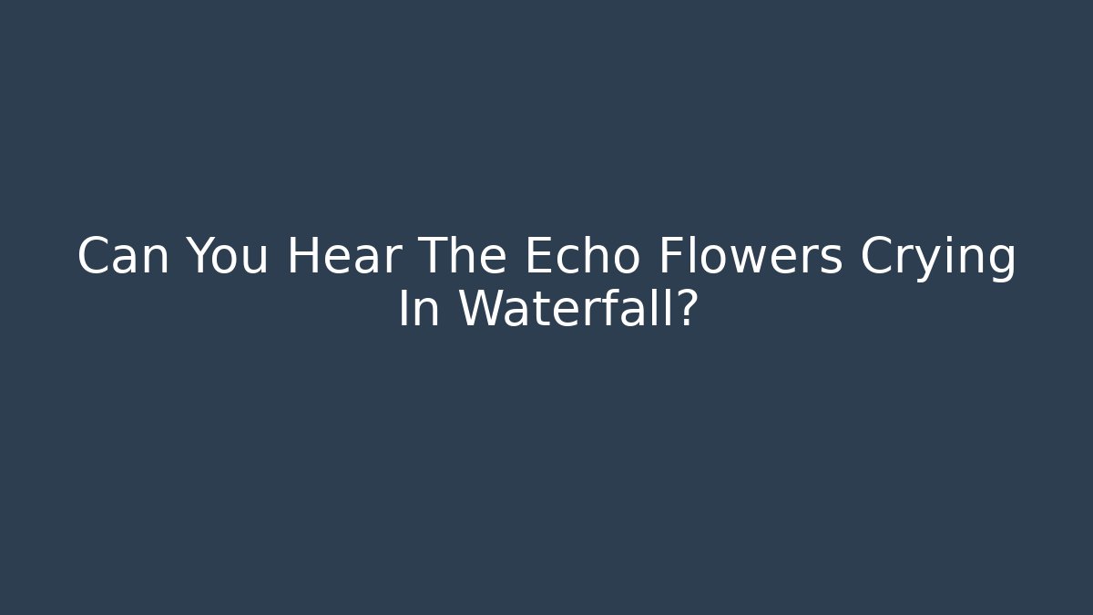 Can You Hear The Echo Flowers Crying In Waterfall?