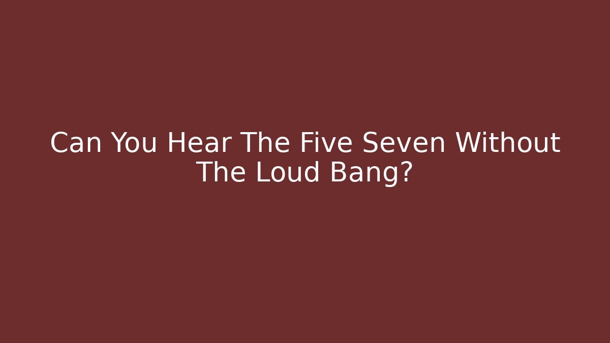 Can You Hear The Five Seven Without The Loud Bang?