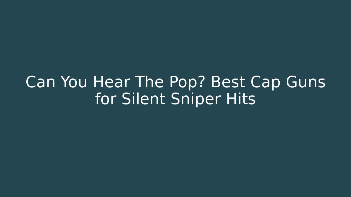 Can You Hear The Pop? Best Cap Guns for Silent Sniper Hits