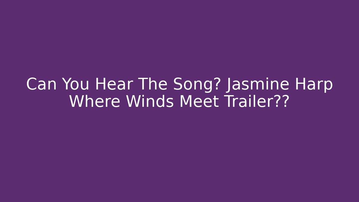 Can You Hear The Song? Jasmine Harp Where Winds Meet Trailer揭秘