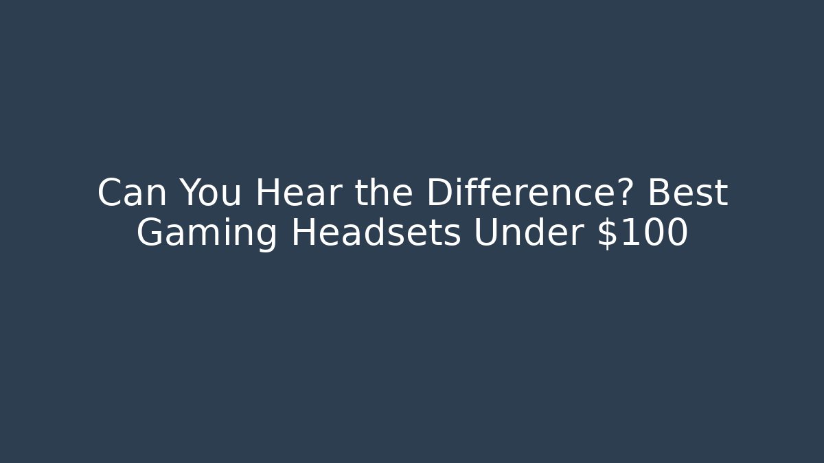 Can You Hear the Difference? Best Gaming Headsets Under $100