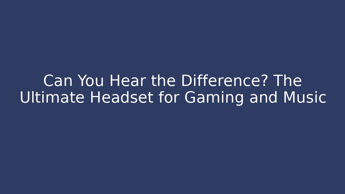 Can You Hear the Difference? The Ultimate Headset for Gaming and Music