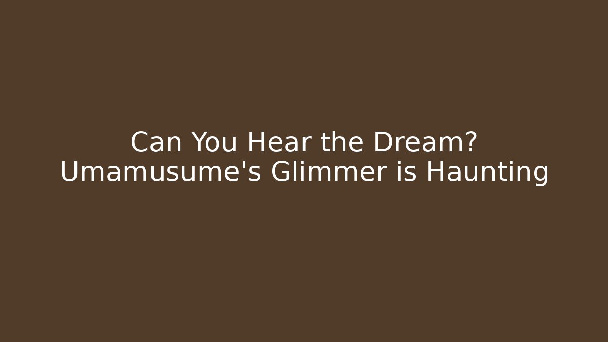 Can You Hear the Dream? Umamusume's Glimmer is Haunting