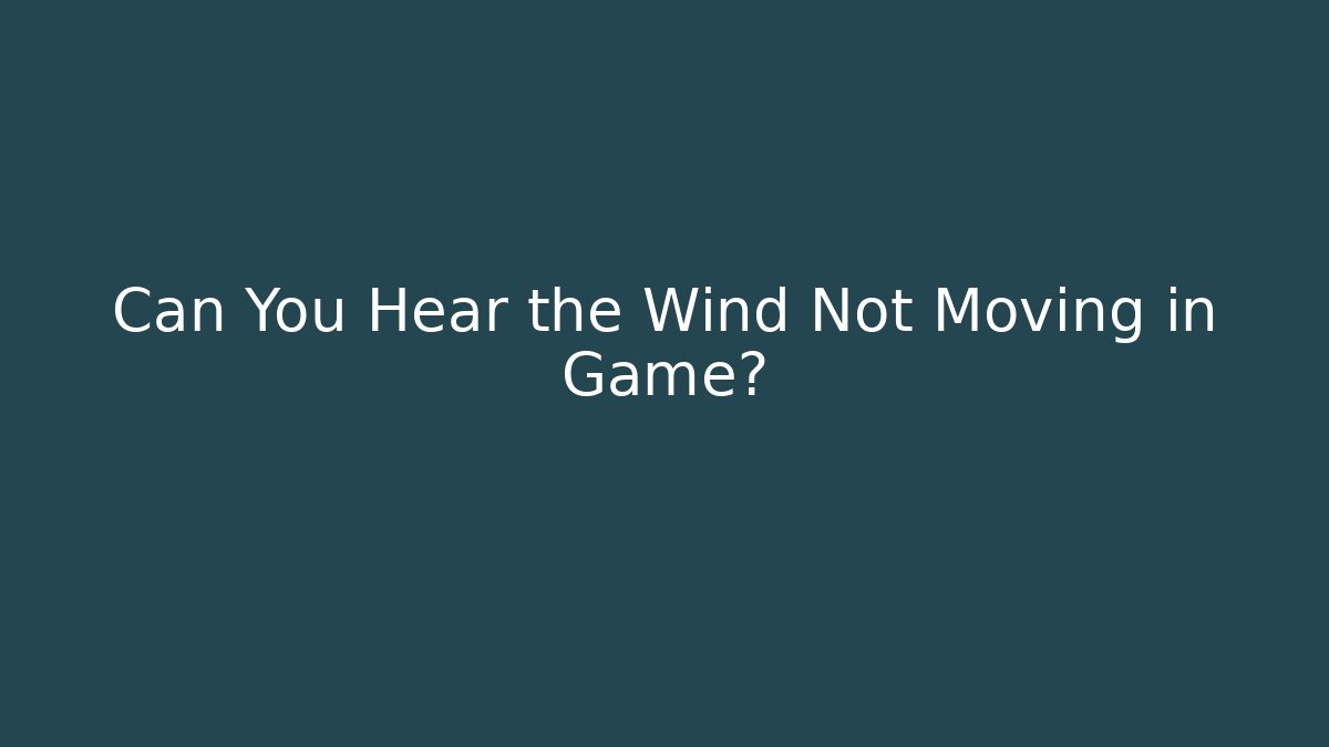 Can You Hear the Wind Not Moving in Game?