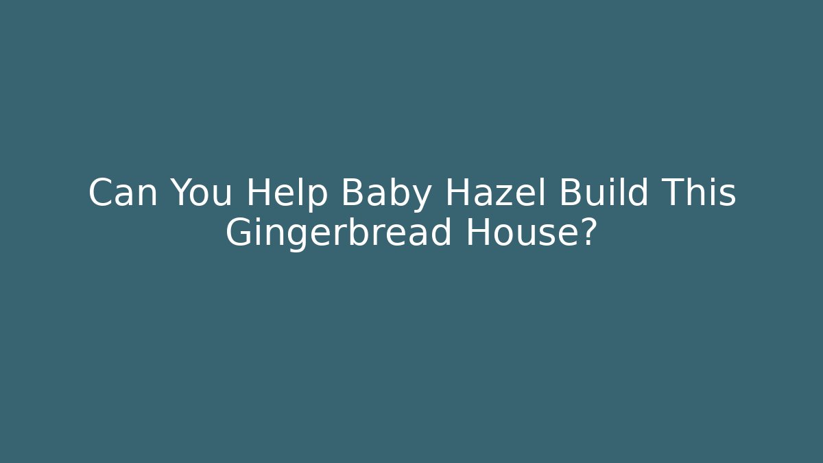 Can You Help Baby Hazel Build This Gingerbread House?
