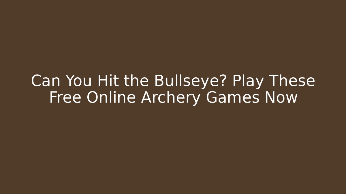 Can You Hit the Bullseye? Play These Free Online Archery Games Now
