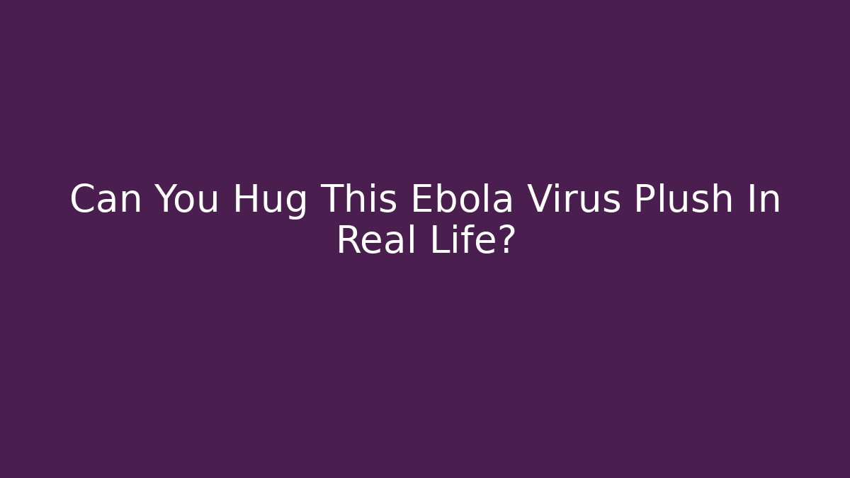 Can You Hug This Ebola Virus Plush In Real Life?