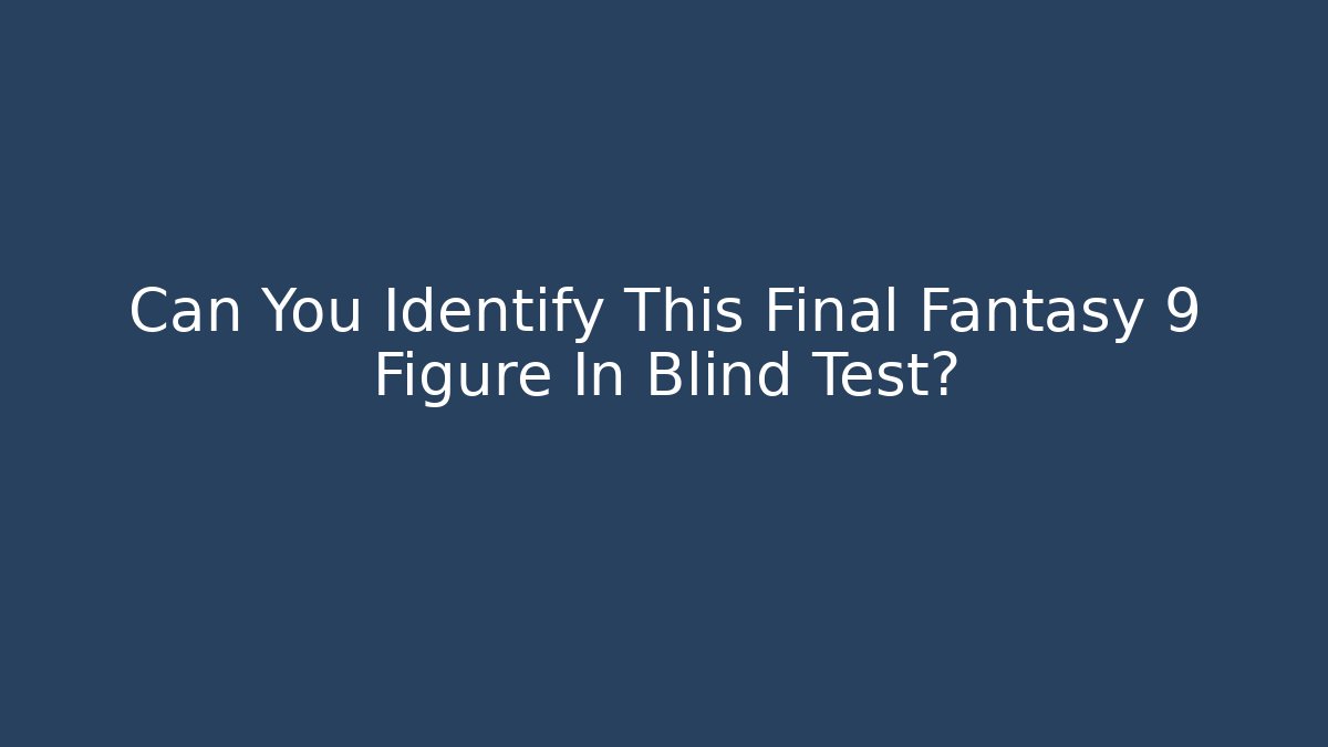 Can You Identify This Final Fantasy 9 Figure In Blind Test?