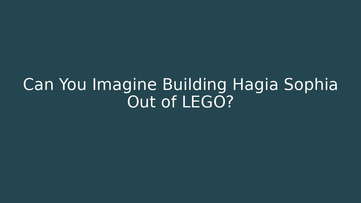 Can You Imagine Building Hagia Sophia Out of LEGO?