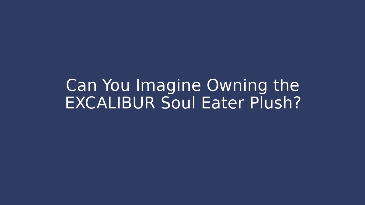Can You Imagine Owning the EXCALIBUR Soul Eater Plush?