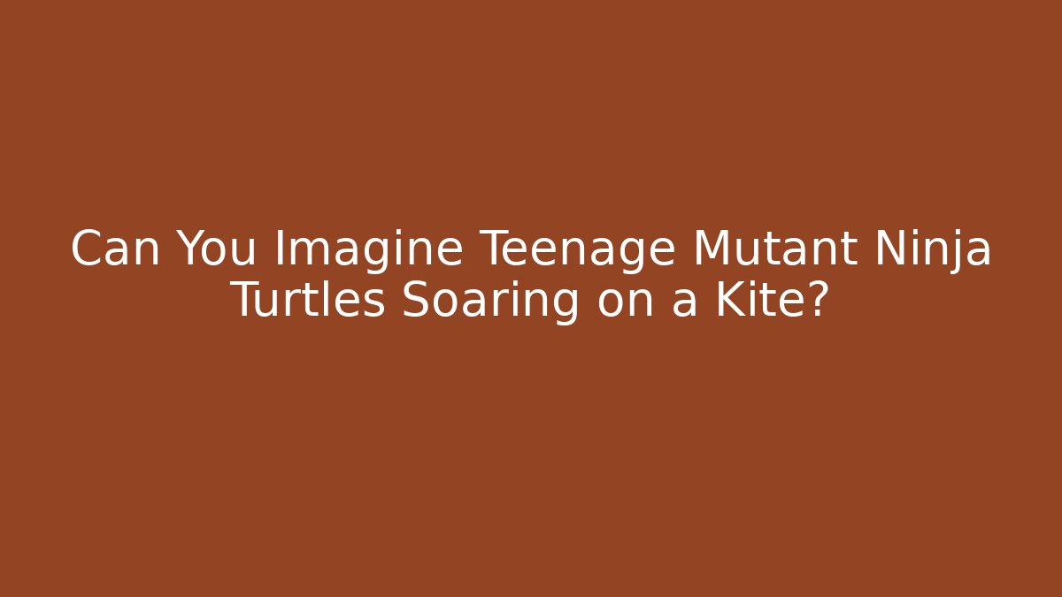Can You Imagine Teenage Mutant Ninja Turtles Soaring on a Kite?