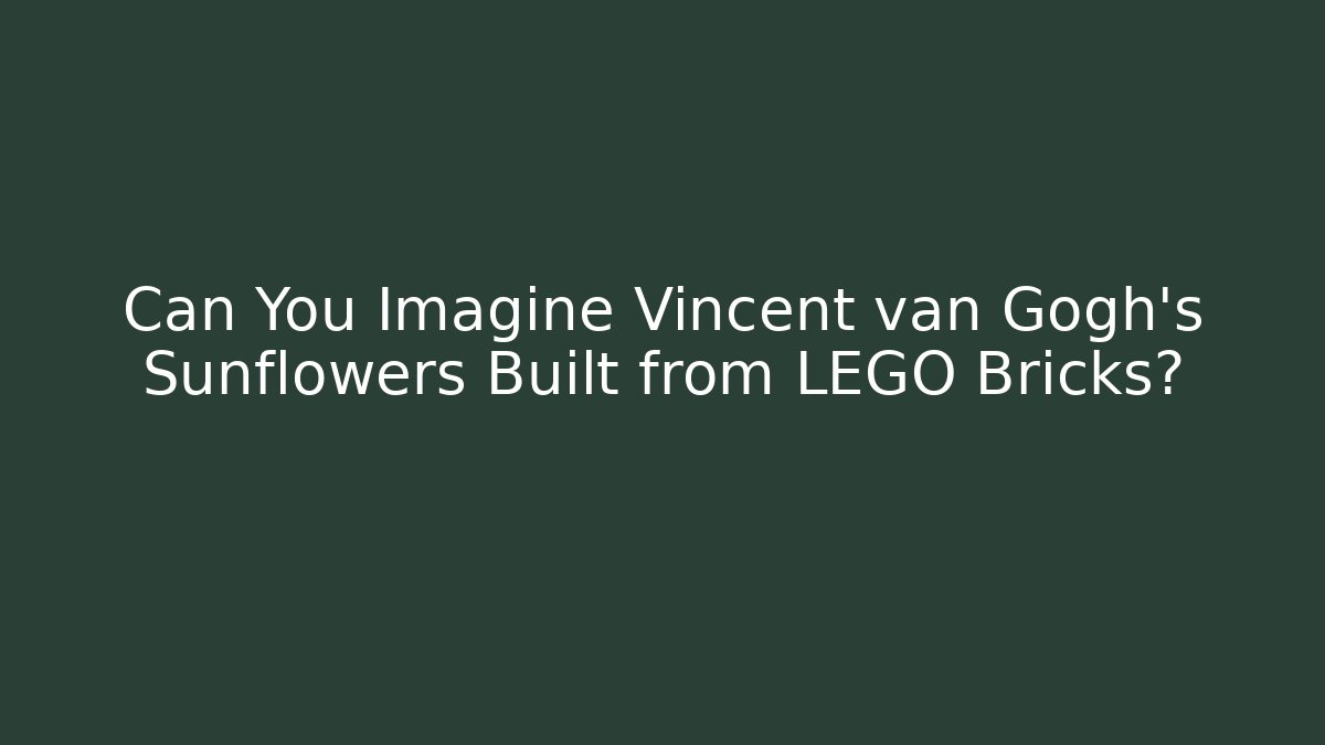 Can You Imagine Vincent van Gogh's Sunflowers Built from LEGO Bricks?