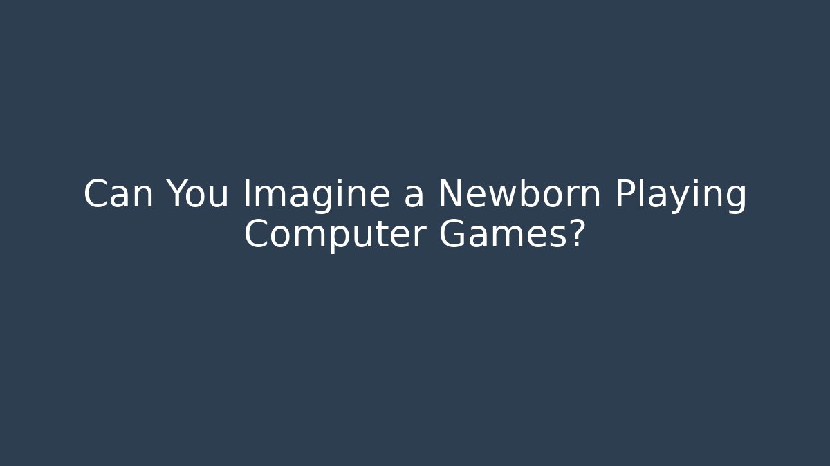 Can You Imagine a Newborn Playing Computer Games? - Critter Realm