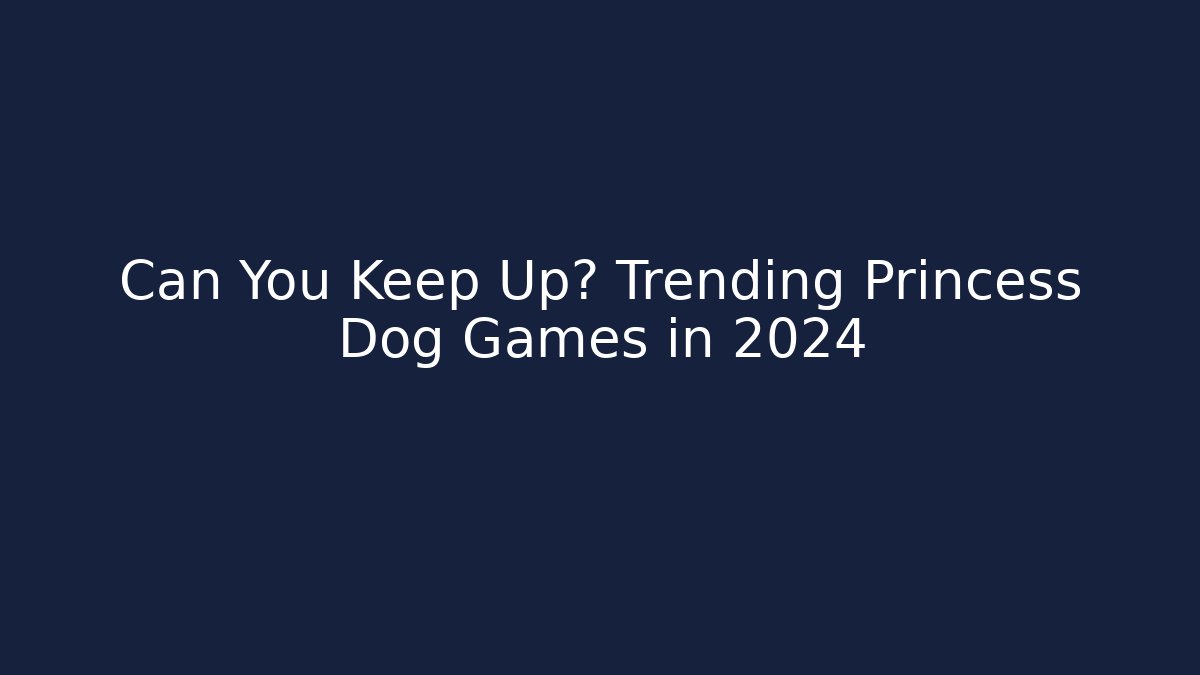 Can You Keep Up? Trending Princess Dog Games in 2024