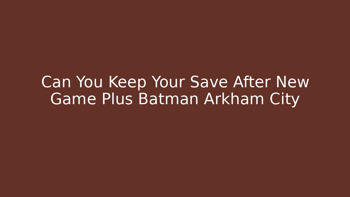 Can You Keep Your Save After New Game Plus Batman Arkham City