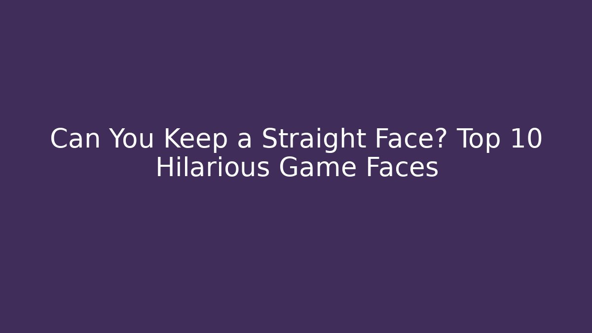Can You Keep a Straight Face? Top 10 Hilarious Game Faces
