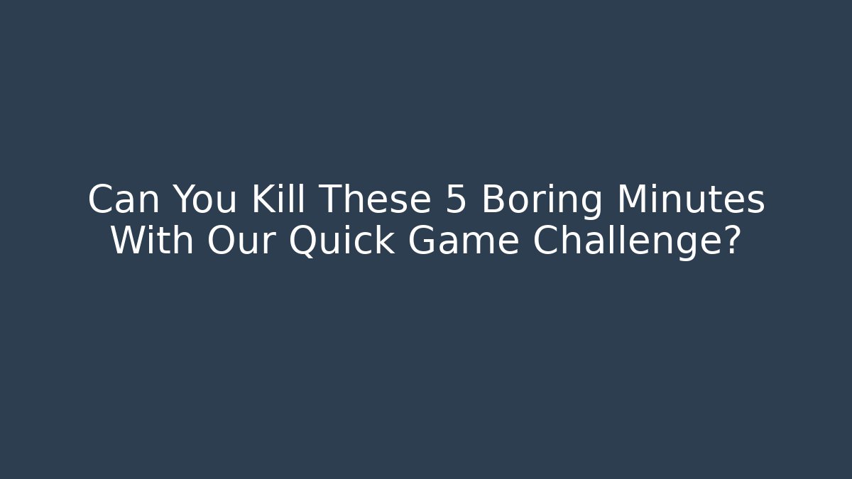 Can You Kill These 5 Boring Minutes With Our Quick Game Challenge?
