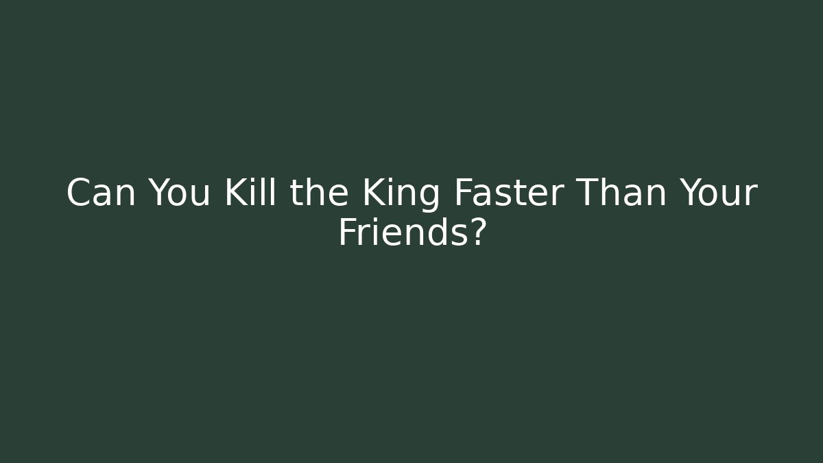 Can You Kill the King Faster Than Your Friends?