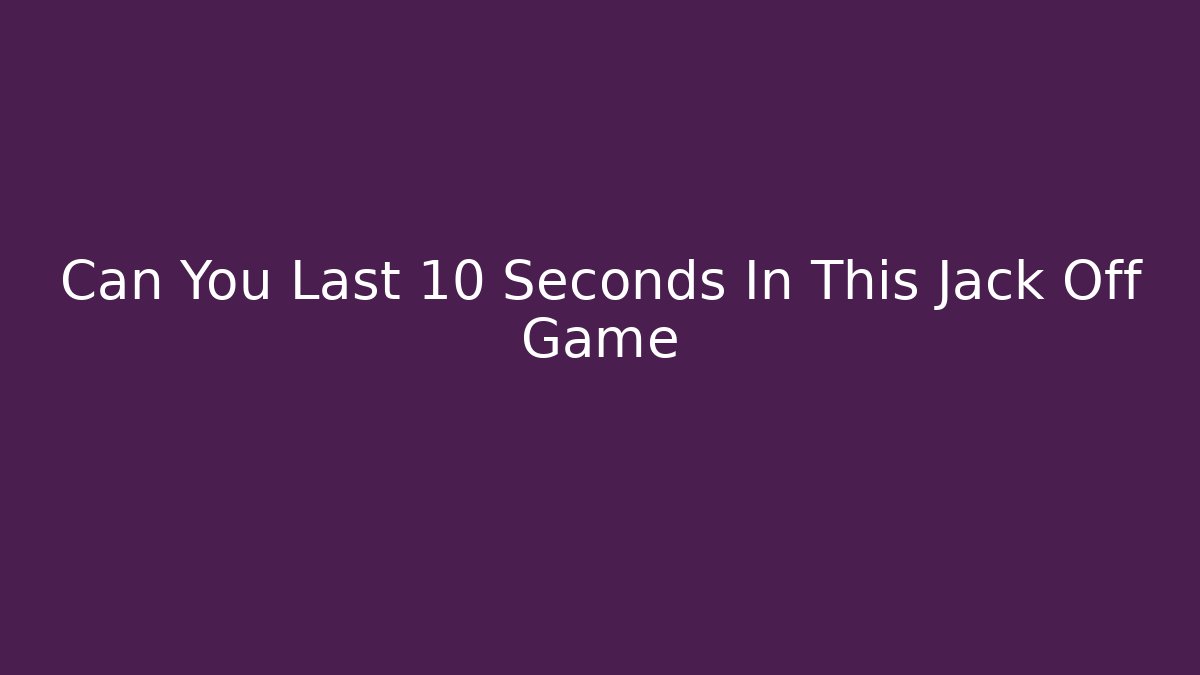 Can You Last 10 Seconds In This Jack Off Game