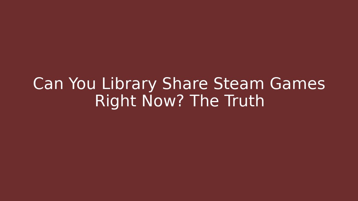 Can You Library Share Steam Games Right Now? The Truth