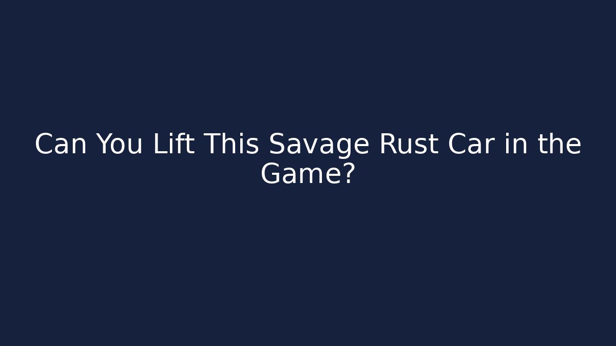 Can You Lift This Savage Rust Car in the Game?