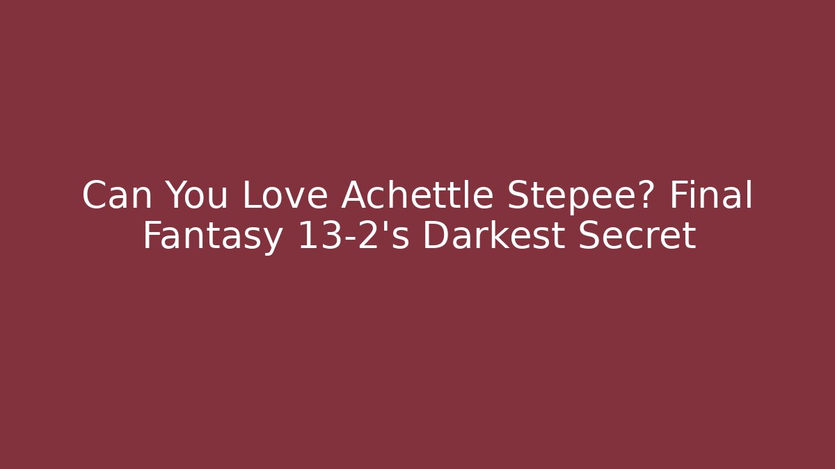 Can You Love Achettle Stepee? Final Fantasy 13-2's Darkest Secret