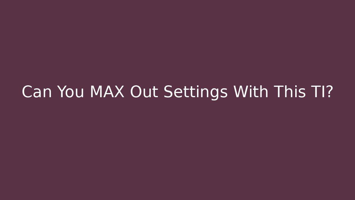 Can You MAX Out Settings With This TI?