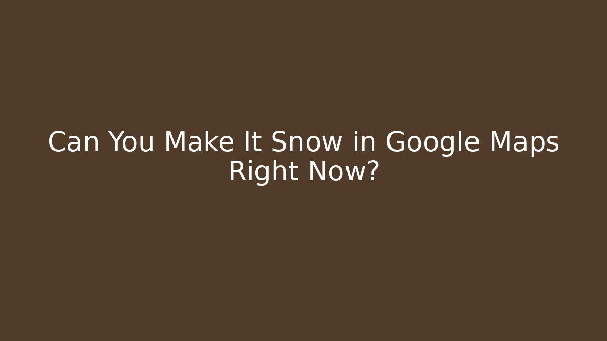 Can You Make It Snow in Google Maps Right Now? - Critter Realm