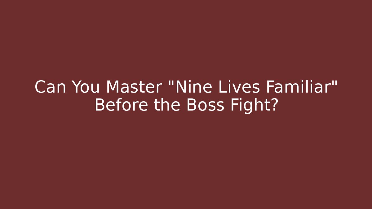 Can You Master "Nine Lives Familiar" Before the Boss Fight?