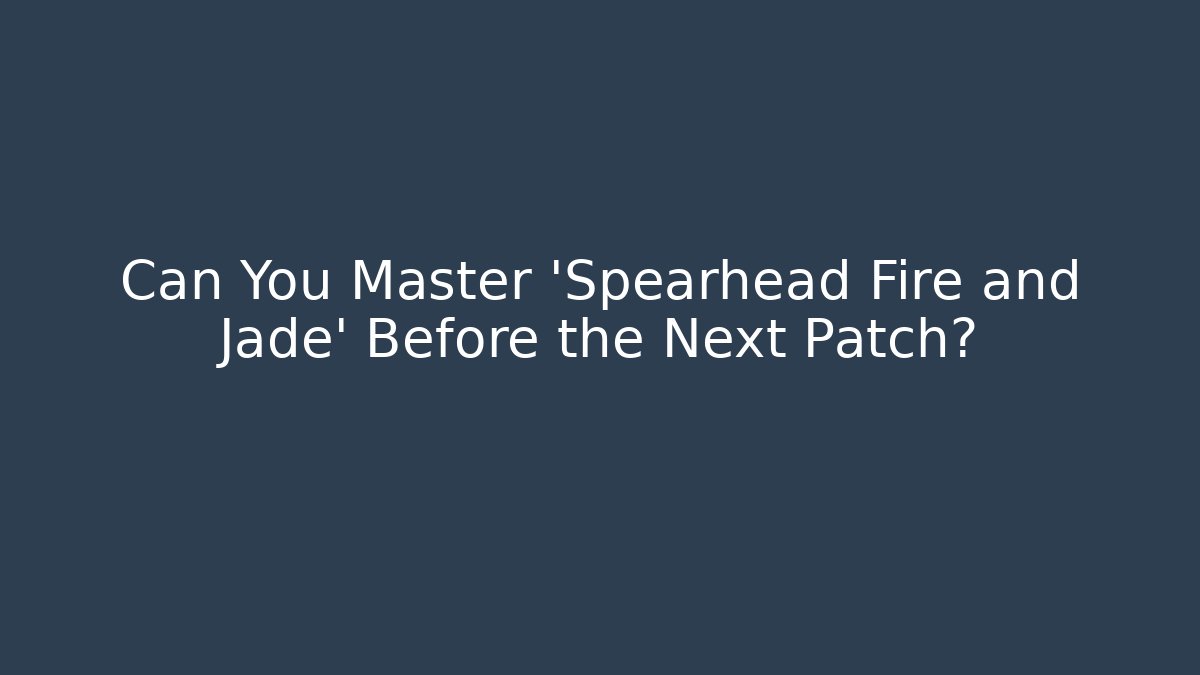 Can You Master 'Spearhead Fire and Jade' Before the Next Patch?