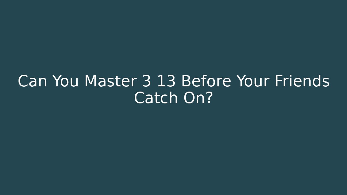 Can You Master 3 13 Before Your Friends Catch On?