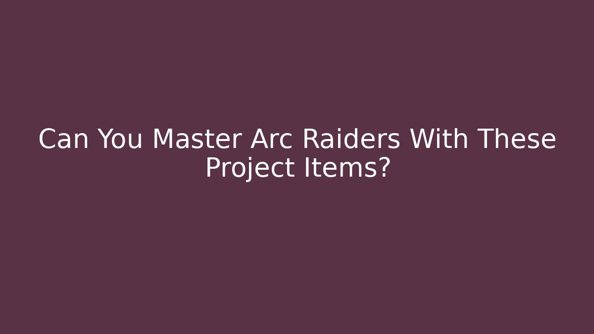 Can You Master Arc Raiders With These Project Items?