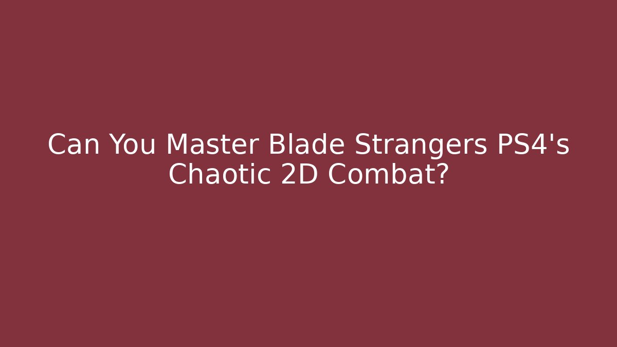 Can You Master Blade Strangers PS4’s Chaotic 2D Combat? - Critter Realm