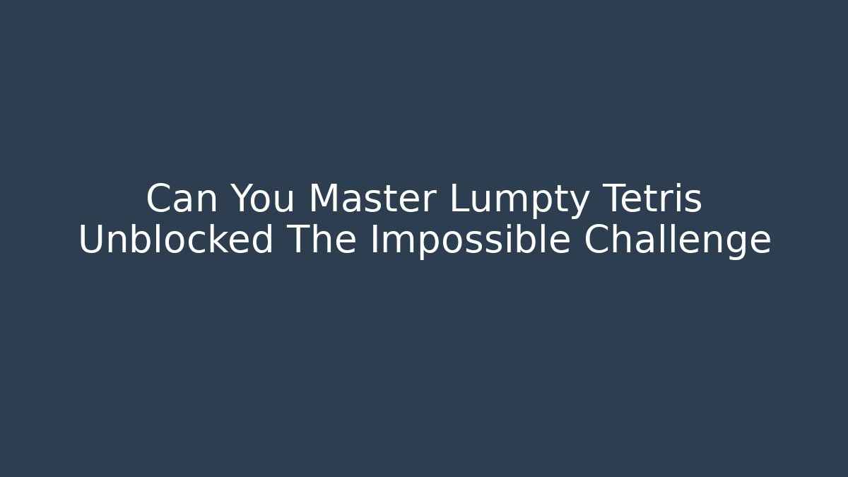 Can You Master Lumpty Tetris Unblocked The Impossible Challenge