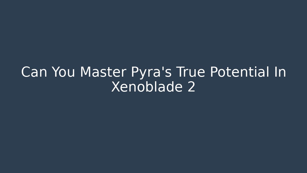 Can You Master Pyra's True Potential In Xenoblade 2