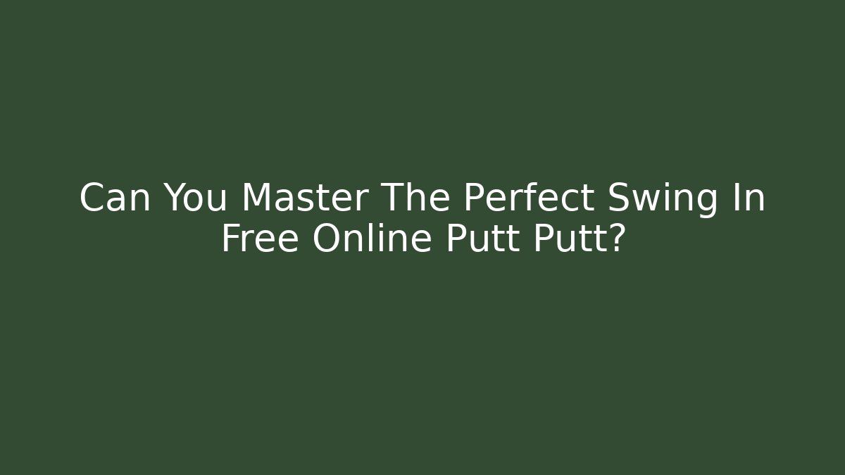 Can You Master The Perfect Swing In Free Online Putt Putt?