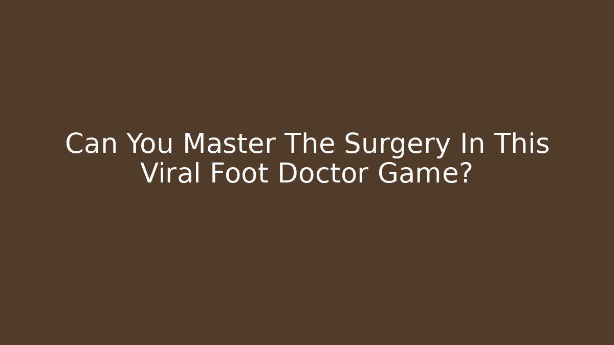 Can You Master The Surgery In This Viral Foot Doctor Game? - Critter Realm