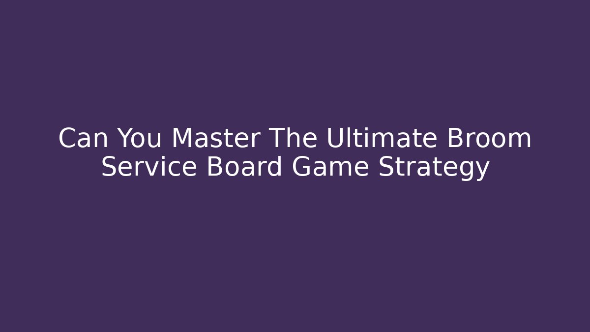 Can You Master The Ultimate Broom Service Board Game Strategy