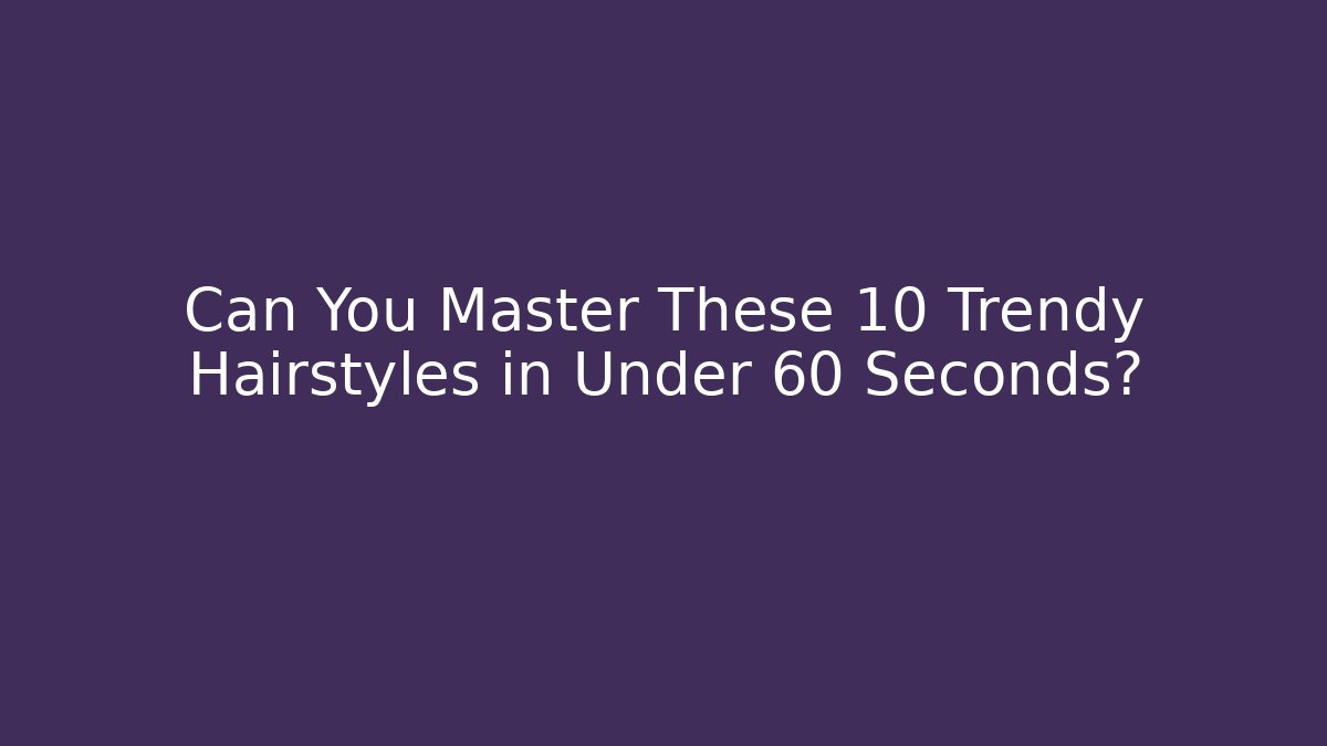 Can You Master These 10 Trendy Hairstyles in Under 60 Seconds?